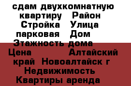 сдам двухкомнатную квартиру › Район ­ Стройка › Улица ­ парковая › Дом ­ 7 › Этажность дома ­ 5 › Цена ­ 9 000 - Алтайский край, Новоалтайск г. Недвижимость » Квартиры аренда   